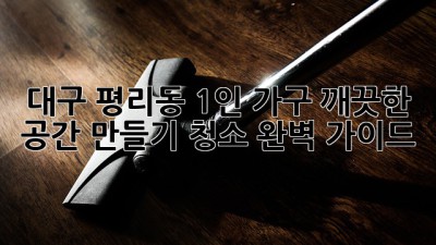 대구 평리동 1인 가구, 깨끗한 공간 만들기: 청소 완벽 가이드