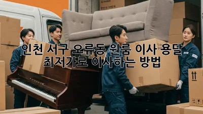 인천 서구 오류동 원룸 이사 용달, 최저가로 이사하는 방법!